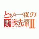 とある一夜の野獣先輩Ⅱ（ホモ・サピエンス）