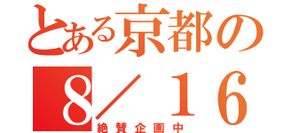 とある京都の８／１６（絶賛企画中）