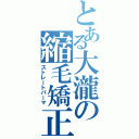 とある大瀧の縮毛矯正（ストレートパーマ）