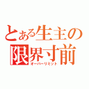 とある生主の限界寸前（オーバーリミット）