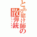 とある賭け師の散弾銃（ショットガン）