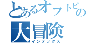 とあるオフトピのの大冒険（インデックス）