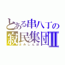 とある串八丁の寂民集団Ⅱ（さみしんぼ）