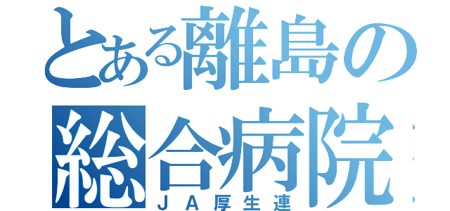 とある離島の総合病院（ＪＡ厚生連）