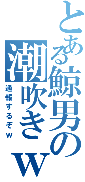 とある鯨男の潮吹きｗ（通報するぞｗ）