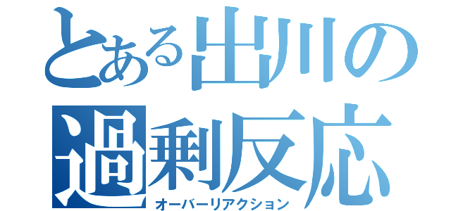 とある出川の過剰反応（オーバーリアクション）