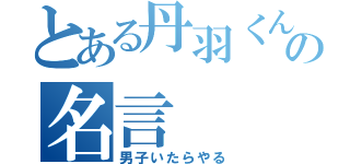 とある丹羽くんの名言（男子いたらやる）