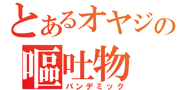 とあるオヤジの嘔吐物（パンデミック）