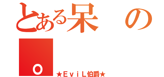 とある呆の。（★ＥｖｉＬ伯爵★）