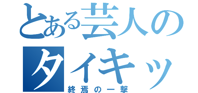 とある芸人のタイキック（終焉の一撃）