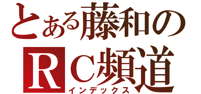 とある藤和のＲＣ頻道（インデックス）