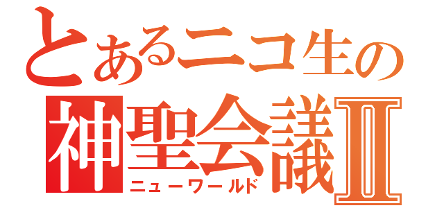 とあるニコ生の神聖会議Ⅱ（ニューワールド）