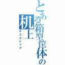 とある箱型筐体記憶保存装置の机上（デスクトップ）