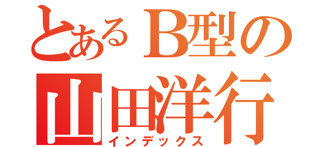 とあるＢ型の山田洋行（インデックス）