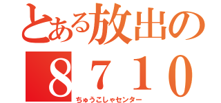 とある放出の８７１０（ちゅうこしゃセンター）