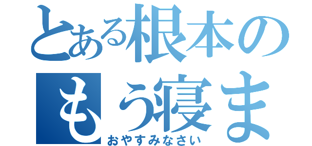 とある根本のもう寝ます（おやすみなさい）