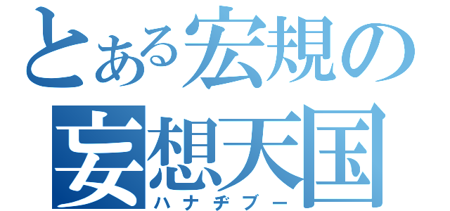 とある宏規の妄想天国（ハナヂブー）