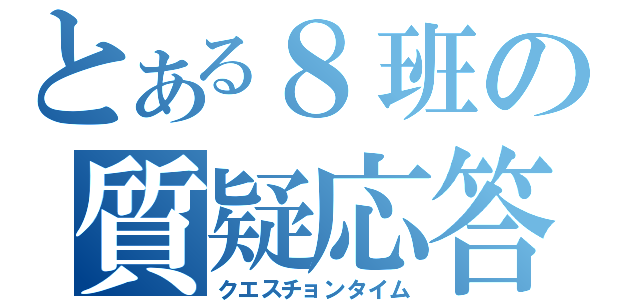 とある８班の質疑応答（クエスチョンタイム）