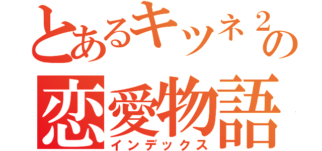 とあるキツネ２匹の恋愛物語（インデックス）