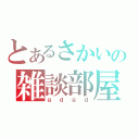 とあるさかいの雑談部屋（ｇｄｇｄ）