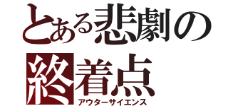 とある悲劇の終着点（アウターサイエンス）