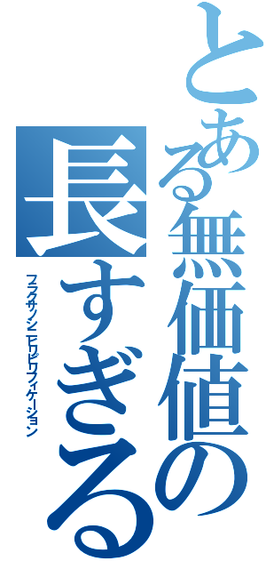 とある無価値の長すぎる（フラクサノシニヒリピリフィケーション）