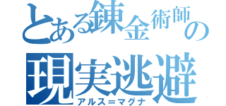 とある錬金術師の現実逃避（アルス＝マグナ）