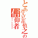 とある立花慎之介の信仰者（ファンクラブ）