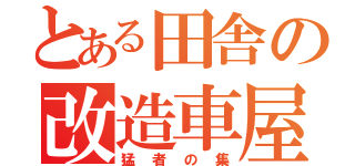 とある田舎の改造車屋（猛者の集）