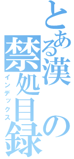 とある漢の禁処目録（インデックス）