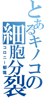 とあるキノコの細胞分裂（コロニー郁哉）