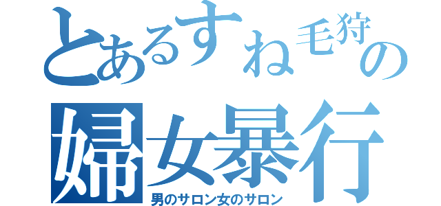 とあるすね毛狩野の婦女暴行（男のサロン女のサロン）