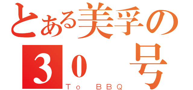 とある美孚の３０號号（Ｔｏ ＢＢＱ）