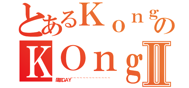 とあるＫｏｎｇのＫＯｎｇⅡ（是個ＧＡＹ~~~~~~~~~~~~~）