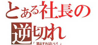 とある社長の逆切れ（「禁止すればいい！」）