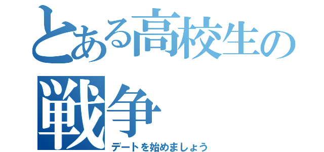 とある高校生の戦争（デートを始めましょう）