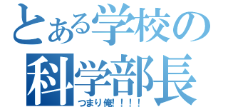 とある学校の科学部長（つまり俺！！！！）