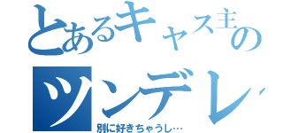 とあるキャス主のツンデレ（別に好きちゃうし…）