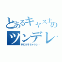 とあるキャス主のツンデレ（別に好きちゃうし…）