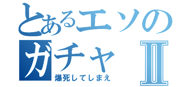 とあるエソのガチャⅡ（爆死してしまえ）