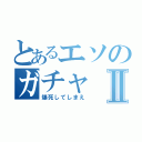 とあるエソのガチャⅡ（爆死してしまえ）