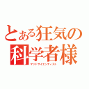 とある狂気の科学者様（マッドサイエンティスト）