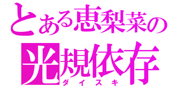 とある恵梨菜の光規依存（ダイスキ）