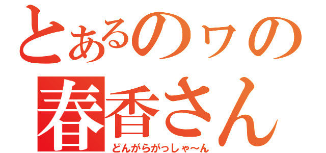 とあるのヮの春香さん（どんがらがっしゃ～ん）