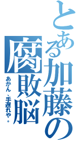 とある加藤の腐敗脳（あかん、手遅れや。）