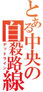 とある中央の自殺路線（デッドライン）