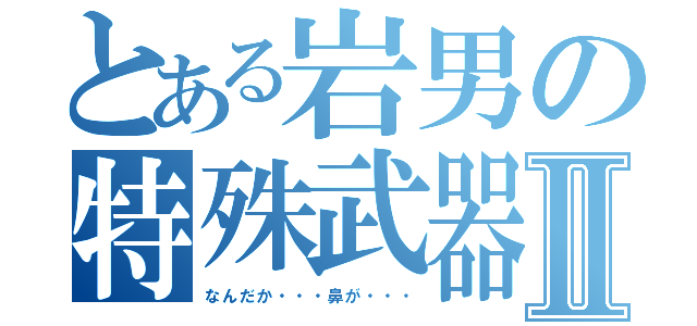 とある岩男の特殊武器Ⅱ（なんだか・・・鼻が・・・）