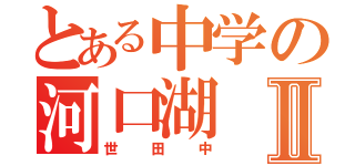 とある中学の河口湖Ⅱ（世田中）