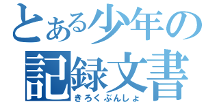 とある少年の記録文書（きろくぶんしょ）