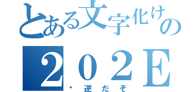 とある文字化けの２０２Ｅ（‮逆だぞ）